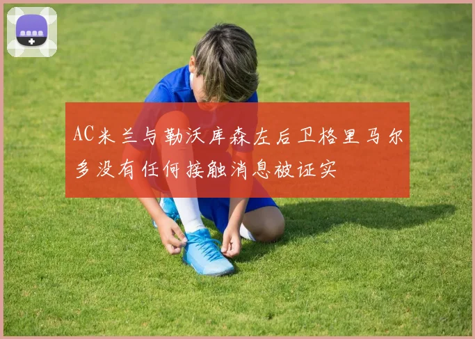 AC米兰与勒沃库森左后卫格里马尔多没有任何接触消息被证实