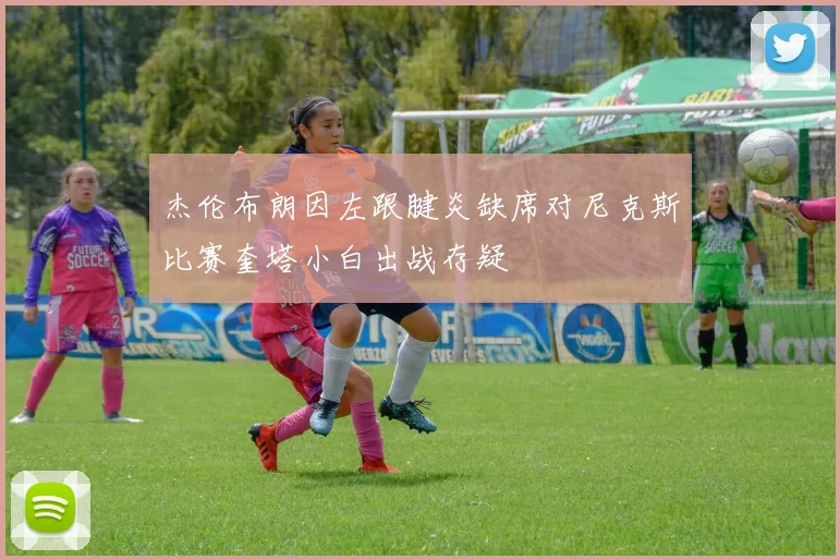 杰伦布朗因左跟腱炎缺席对尼克斯比赛奎塔小白出战存疑