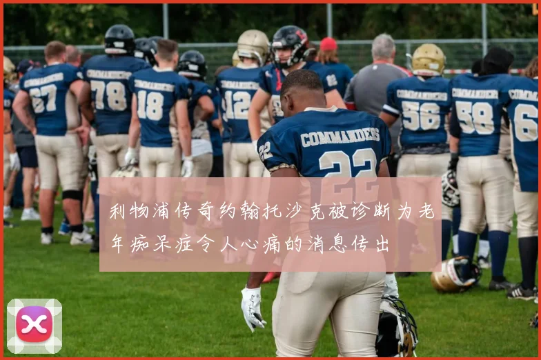利物浦传奇约翰托沙克被诊断为老年痴呆症令人心痛的消息传出