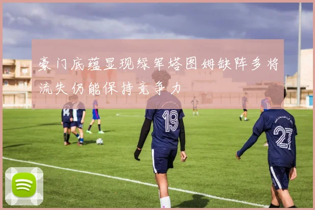 豪门底蕴显现绿军塔图姆缺阵多将流失仍能保持竞争力