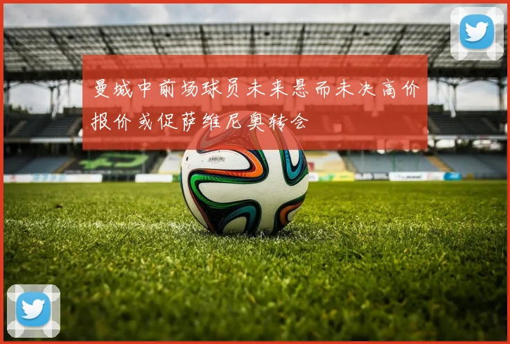 曼城中前场球员未来悬而未决高价报价或促萨维尼奥转会