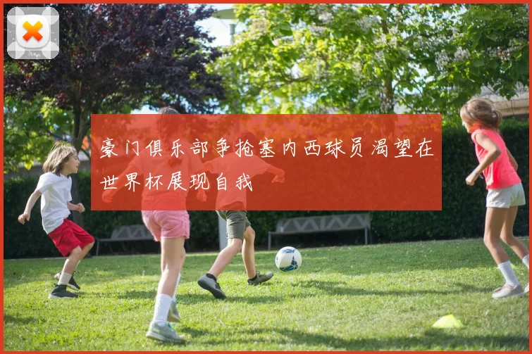 豪门俱乐部争抢塞内西球员渴望在世界杯展现自我