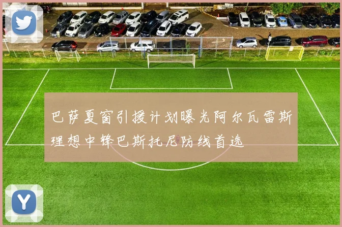 巴萨夏窗引援计划曝光阿尔瓦雷斯理想中锋巴斯托尼防线首选
