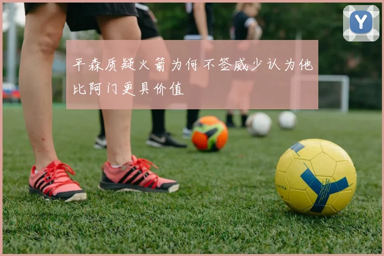 平森质疑火箭为何不签威少认为他比阿门更具价值