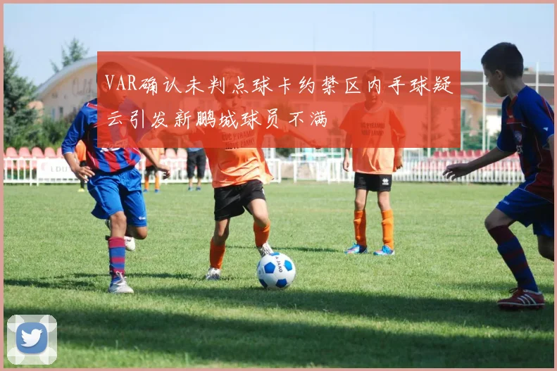 VAR确认未判点球卡约禁区内手球疑云引发新鹏城球员不满