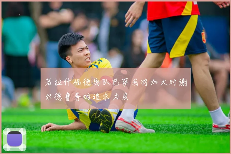 若拉什福德离队巴萨或将加大对谢尔德鲁普的追求力度