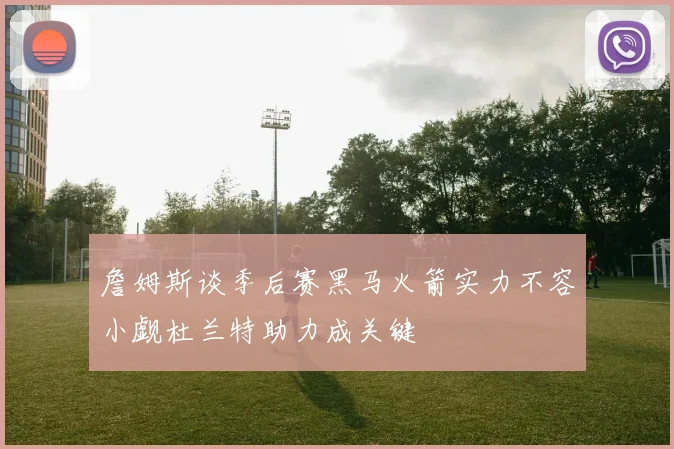 詹姆斯谈季后赛黑马火箭实力不容小觑杜兰特助力成关键