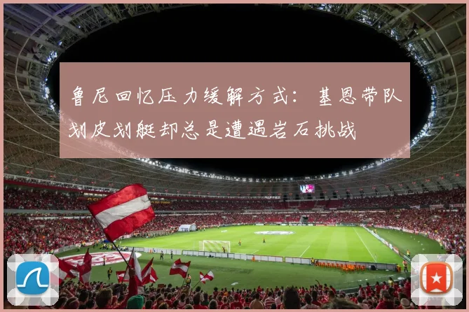 鲁尼回忆压力缓解方式：基恩带队划皮划艇却总是遭遇岩石挑战