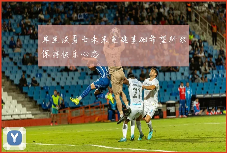 库里谈勇士未来重建基础希望科尔保持快乐心态