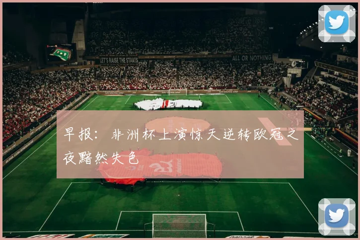 早报：非洲杯上演惊天逆转欧冠之夜黯然失色