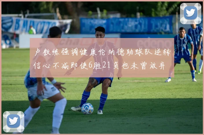卢教练强调健康伦纳德助球队逆转信心不减即使6胜21负也未曾放弃