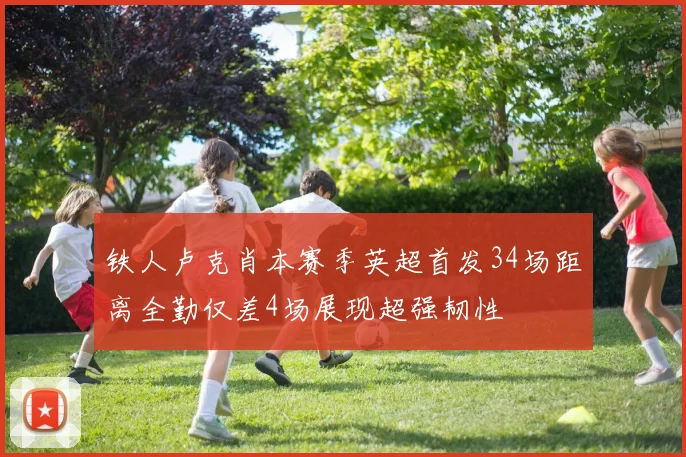 铁人卢克肖本赛季英超首发34场距离全勤仅差4场展现超强韧性