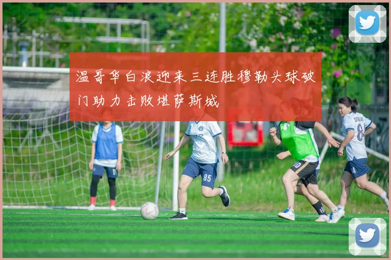 温哥华白浪迎来三连胜穆勒头球破门助力击败堪萨斯城