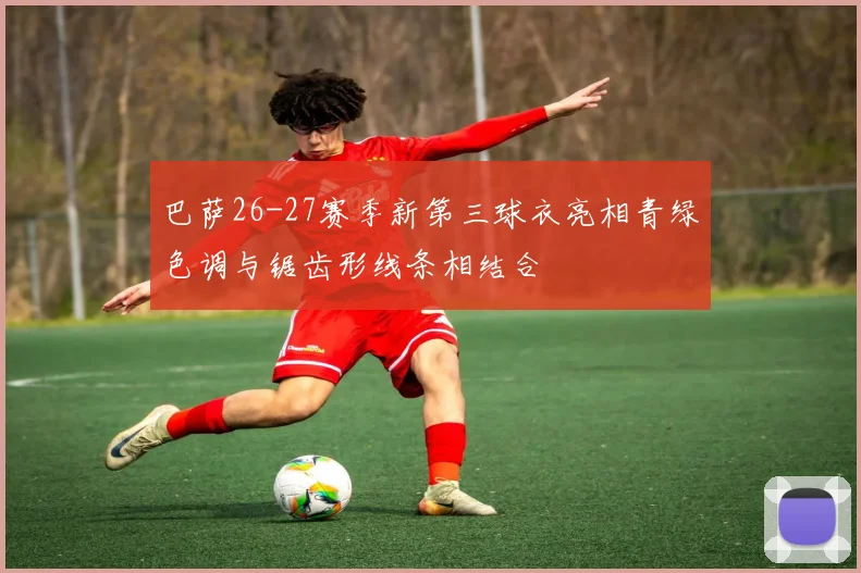 巴萨26-27赛季新第三球衣亮相青绿色调与锯齿形线条相结合