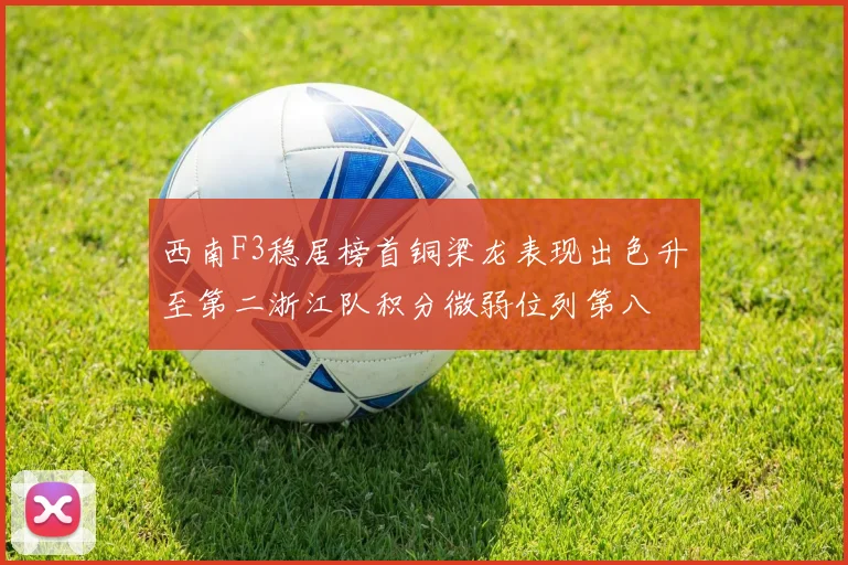 西南F3稳居榜首铜梁龙表现出色升至第二浙江队积分微弱位列第八