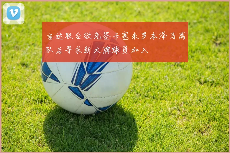 吉达联合欲免签卡塞米罗本泽马离队后寻求新大牌球员加入