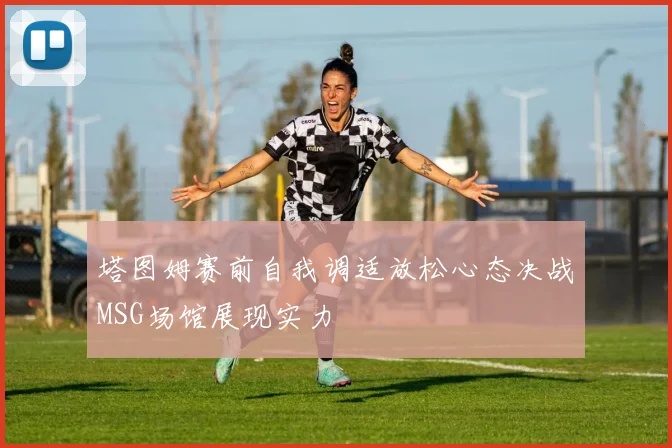 塔图姆赛前自我调适放松心态决战MSG场馆展现实力