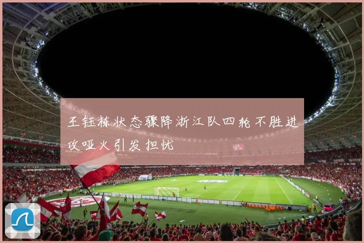 王钰栋状态骤降浙江队四轮不胜进攻哑火引发担忧