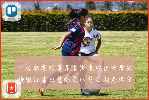 沙特联赛对蒂莱曼斯表现出浓厚兴趣维拉需出售球员以符合财务规定