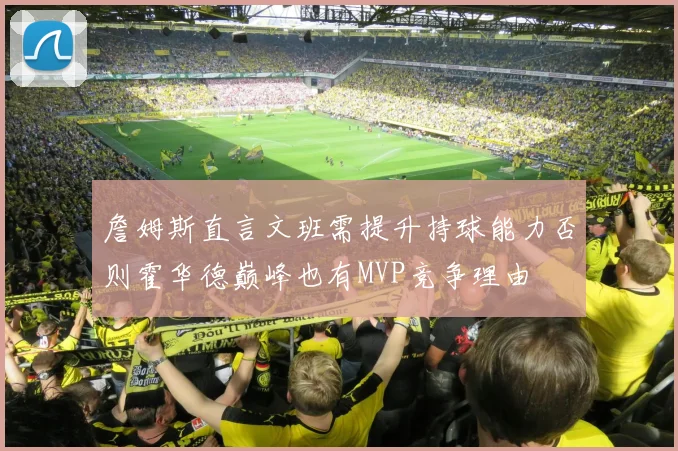 詹姆斯直言文班需提升持球能力否则霍华德巅峰也有MVP竞争理由