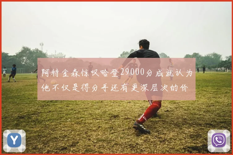 阿特金森惊叹哈登29000分成就认为他不仅是得分手还有更深层次的价值