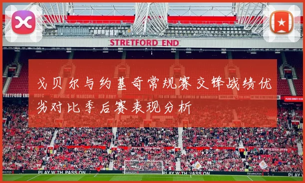 戈贝尔与约基奇常规赛交锋战绩优劣对比季后赛表现分析