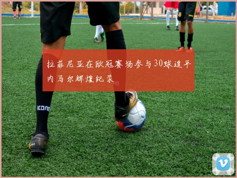 拉菲尼亚在欧冠赛场参与30球追平内马尔辉煌纪录