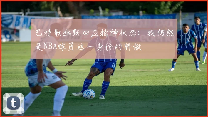 巴特勒幽默回应精神状态：我仍然是NBA球员这一身份的骄傲