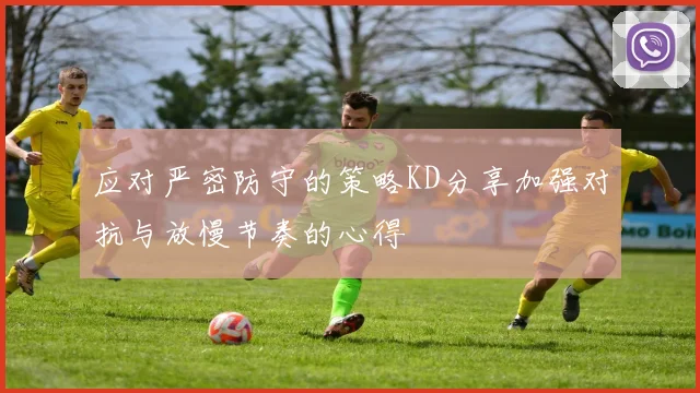应对严密防守的策略KD分享加强对抗与放慢节奏的心得