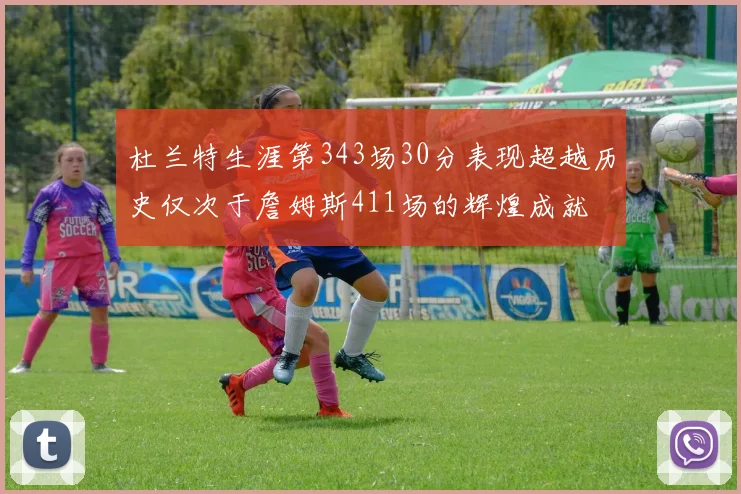 杜兰特生涯第343场30分表现超越历史仅次于詹姆斯411场的辉煌成就