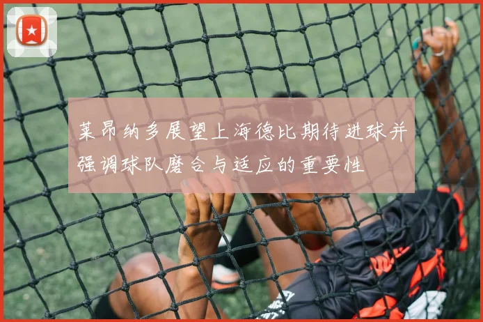 莱昂纳多展望上海德比期待进球并强调球队磨合与适应的重要性