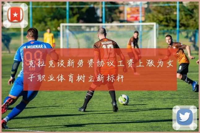 克拉克谈新劳资协议工资上涨为女子职业体育树立新标杆