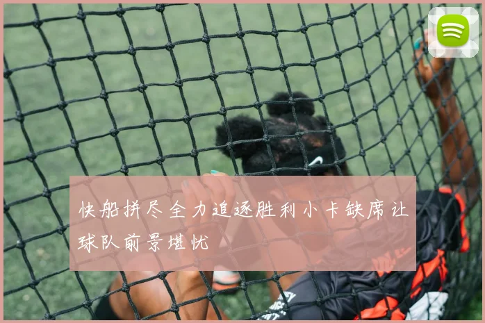 快船拼尽全力追逐胜利小卡缺席让球队前景堪忧