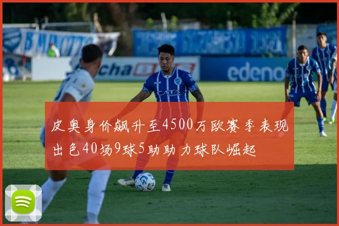 皮奥身价飙升至4500万欧赛季表现出色40场9球5助助力球队崛起