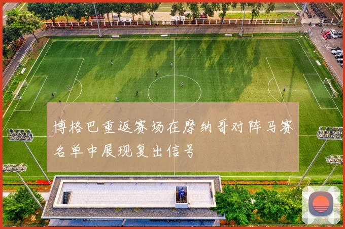 博格巴重返赛场在摩纳哥对阵马赛名单中展现复出信号