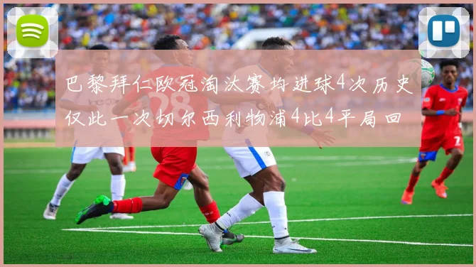 巴黎拜仁欧冠淘汰赛均进球4次历史仅此一次切尔西利物浦4比4平局回顾