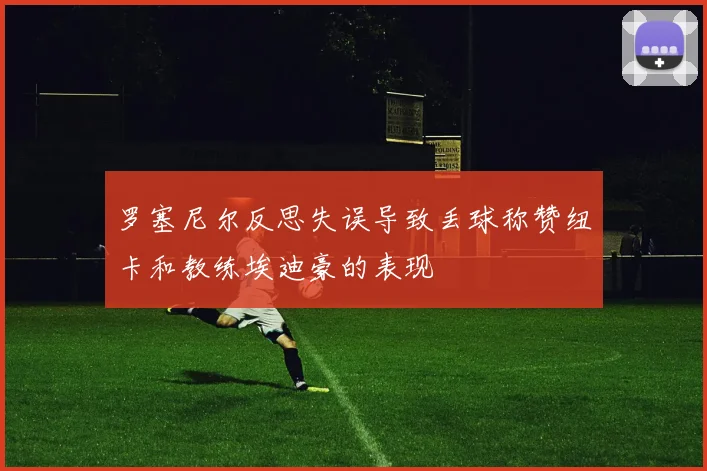 罗塞尼尔反思失误导致丢球称赞纽卡和教练埃迪豪的表现
