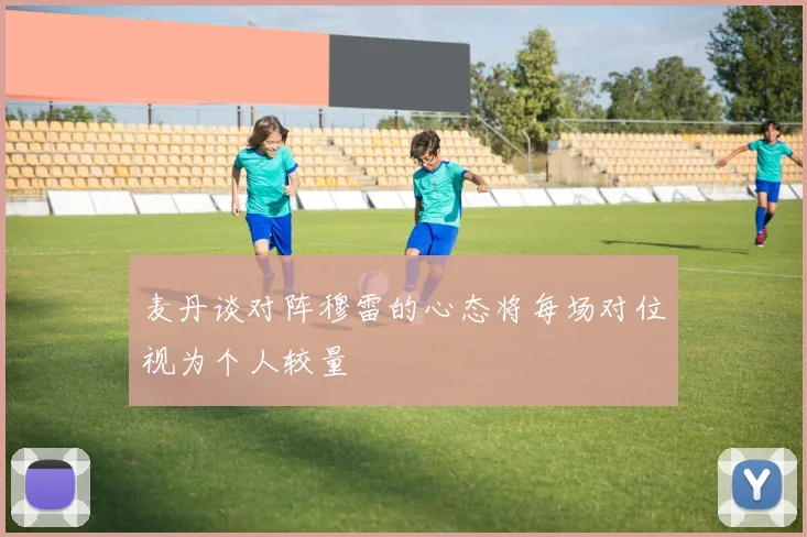 麦丹谈对阵穆雷的心态将每场对位视为个人较量