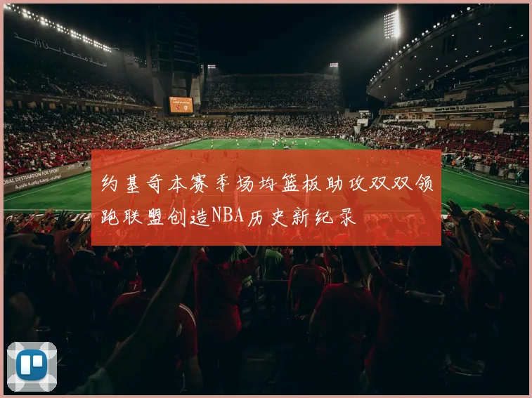 约基奇本赛季场均篮板助攻双双领跑联盟创造NBA历史新纪录